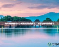 每天免費體驗6小時的云游戲網(wǎng)址，暢享極致游戲體驗