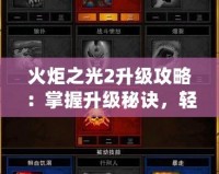 火炬之光2升級攻略：掌握升級秘訣，輕松打破極限！