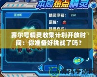 賽爾號精靈收集計劃開放時間：你準備好挑戰了嗎？