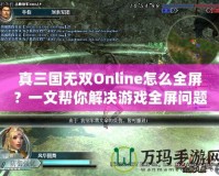 真三國無雙Online怎么全屏？一文幫你解決游戲全屏問題！