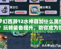 夢幻西游12水神器加什么屬性？玩轉(zhuǎn)裝備提升，助你成為強(qiáng)者！