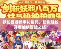 夢幻西游新手禮包碼，助你輕松開啟仙俠冒險之旅！