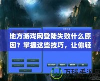 地方游戲網登陸失敗什么原因？掌握這些技巧，讓你輕松解決登錄難題！