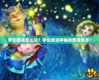 夢幻西游怎么玩？帶你走進神秘的西游世界！