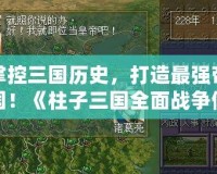 掌控三國歷史，打造最強(qiáng)帝國！《柱子三國全面戰(zhàn)爭(zhēng)修改器》助你一統(tǒng)天下！
