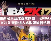 重新定義籃球游戲體驗：《NBA2K21》帶你進入虛擬籃球新紀元