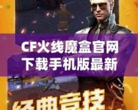 CF火線魔盒官網下載手機版最新——開啟無限精彩，暢玩CF火線世界！