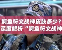 鱷魚符文戰神皮膚多少？深度解析“鱷魚符文戰神”皮膚的價值與魅力