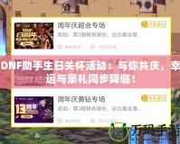DNF助手生日關懷活動：與你共慶，幸運與豪禮同步降臨！
