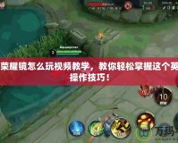 王者榮耀鏡怎么玩視頻教學，教你輕松掌握這個英雄的操作技巧！