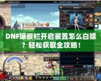 DNF鑲嵌欄開啟裝置怎么白嫖？輕松獲取全攻略！