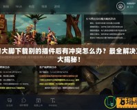 魔獸大腳下載別的插件后有沖突怎么辦？最全解決方案大揭秘！