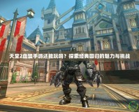 天堂2血盟手游還能玩嗎？探索經(jīng)典回歸的魅力與挑戰(zhàn)