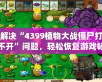 解決“4399植物大戰僵尸打不開”問題，輕松恢復游戲暢玩體驗！