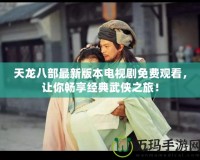 天龍八部最新版本電視劇免費觀看，讓你暢享經(jīng)典武俠之旅！