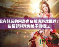 有沒有好玩的網游角色扮演游戲推薦？這些精彩游戲你絕不能錯過！