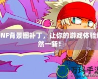 DNF背景圖補丁，讓你的游戲體驗煥然一新！