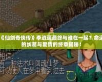 《仙劍奇?zhèn)b傳》李逍遙最終與誰在一起？命運(yùn)的糾葛與愛情的終章揭秘！
