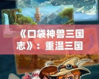 《口袋神獸三國志》：重溫三國經(jīng)典，挑戰(zhàn)神獸新世界！
