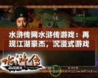 水滸傳網水滸傳游戲：再現江湖豪杰，沉浸式游戲體驗等你來戰