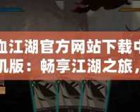 熱血江湖官方網(wǎng)站下載中心手機(jī)版：暢享江湖之旅，隨時(shí)隨地體驗(yàn)極致冒險(xiǎn)