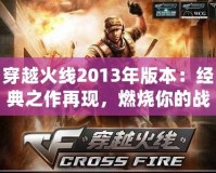 穿越火線2013年版本：經(jīng)典之作再現(xiàn)，燃燒你的戰(zhàn)斗激情！