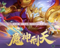 神武大鬧：激戰(zhàn)天下，開啟屬于你的神話之路！