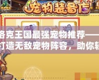 洛克王國最強寵物推薦——打造無敵寵物陣容，助你輕松征服競技場！