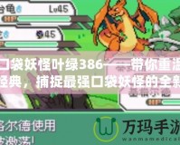口袋妖怪葉綠386——帶你重溫經(jīng)典，捕捉最強口袋妖怪的全新體驗！