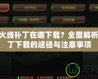 穿越火線補丁在哪下載？全面解析CF補丁下載的途徑與注意事項