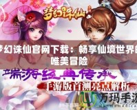 夢幻誅仙官網下載：暢享仙境世界的唯美冒險
