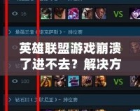 英雄聯盟游戲崩潰了進不去？解決方案大匯總，助你快速恢復游戲體驗！