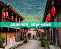 三國游戲網官網：三國迷的專屬寶藏