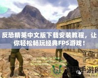 反恐精英中文版下載安裝教程，讓你輕松暢玩經(jīng)典FPS游戲！