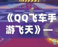 《QQ飛車手游飛天》——引領速度與激情，飛躍巔峰體驗！