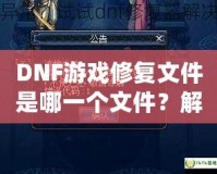DNF游戲修復文件是哪一個文件？解決游戲崩潰的終極指南