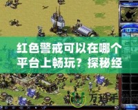 紅色警戒可以在哪個平臺上暢玩？探秘經(jīng)典游戲的多平臺魅力