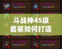 斗戰神45級套裝如何打造成型好看？超實用攻略詳解