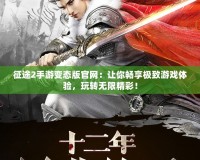 征途2手游變態(tài)版官網(wǎng)：讓你暢享極致游戲體驗(yàn)，玩轉(zhuǎn)無(wú)限精彩！