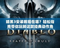 暗黑3安裝教程在哪？輕松指南帶你玩轉(zhuǎn)這款經(jīng)典動(dòng)作角色扮演游戲！