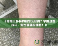 《暗黑三懷特的腿怎么獲得？掌握這些技巧，你也能輕松擁有！》