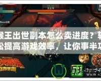 猴王出世副本怎么賣進(jìn)度？輕松提高游戲效率，讓你事半功倍！