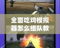 全面吃雞模擬器怎么組隊教程視頻，讓你輕松戰勝對手！