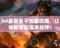 lol最新皇子出裝攻略，讓你秒變高爆發戰神！