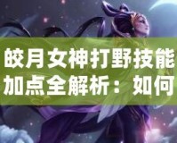皎月女神打野技能加點全解析：如何在峽谷中主宰戰局！