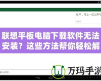 聯(lián)想平板電腦下載軟件無(wú)法安裝？這些方法幫你輕松解決