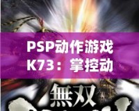 PSP動(dòng)作游戲K73：掌控動(dòng)作，征服無(wú)限挑戰(zhàn)！