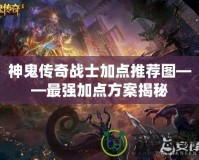 神鬼傳奇戰士加點推薦圖——最強加點方案揭秘