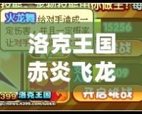 洛克王國赤炎飛龍厲害嗎？深度解析強力寵物，帶你成為戰斗之王！