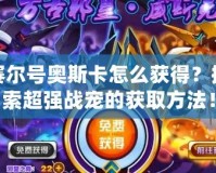 賽爾號奧斯卡怎么獲得？探索超強戰寵的獲取方法！